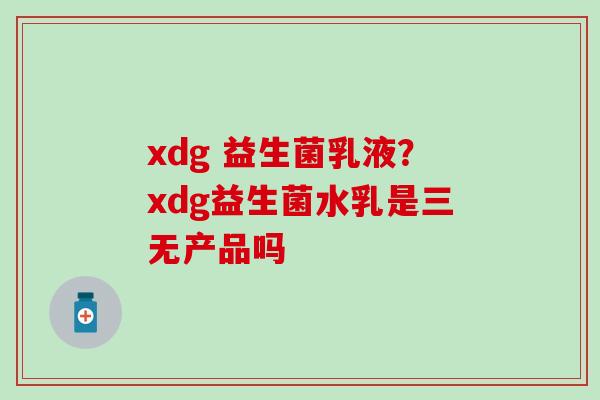 xdg 益生菌乳液？xdg益生菌水乳是三无产品吗