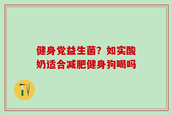 健身党益生菌？如实酸奶适合减肥健身狗喝吗