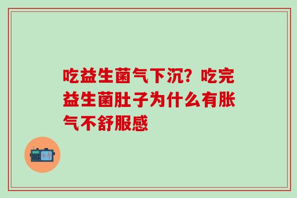 吃益生菌气下沉？吃完益生菌肚子为什么有胀气不舒服感