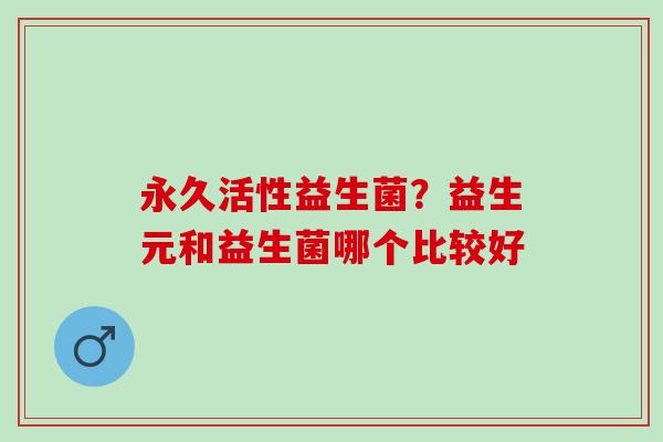 永久活性益生菌？益生元和益生菌哪个比较好
