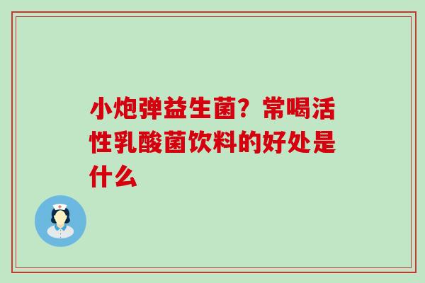小炮弹益生菌？常喝活性乳酸菌饮料的好处是什么