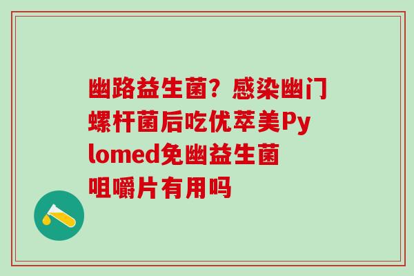 幽路益生菌？感染幽门螺杆菌后吃优萃美Pylomed免幽益生菌咀嚼片有用吗
