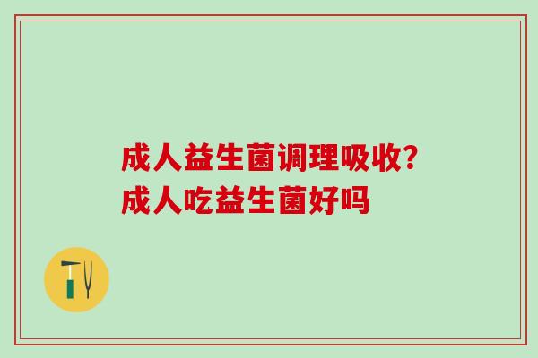 成人益生菌调理吸收？成人吃益生菌好吗