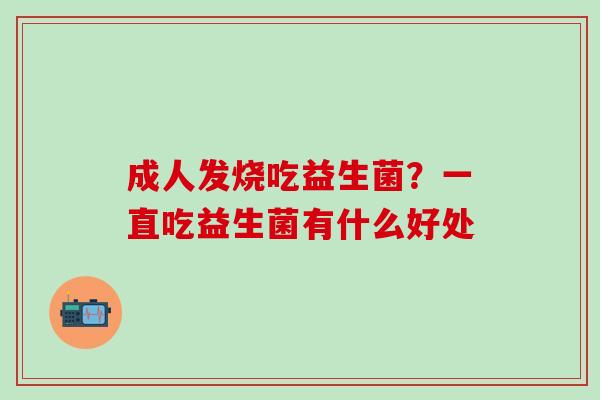 成人发烧吃益生菌?一直吃益生菌有什么好处 成人发烧吃益生菌?一直吃益生菌有什么好处