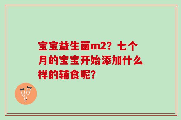 宝宝益生菌m2？七个月的宝宝开始添加什么样的辅食呢？