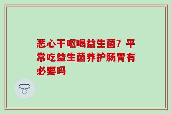 恶心干呕喝益生菌？平常吃益生菌养护肠胃有必要吗