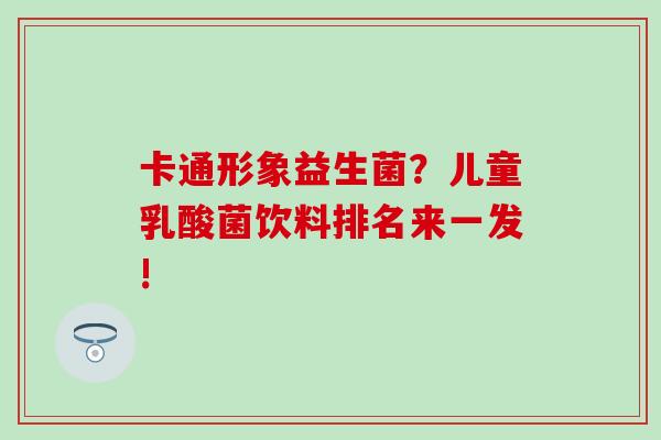 卡通形象益生菌？儿童乳酸菌饮料排名来一发!
