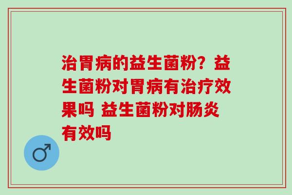 胃的益生菌粉?益生菌粉对胃有效果吗 益生菌粉对有效吗 胃的益生菌粉?益生菌粉对胃有效果吗 益生菌粉对有效吗