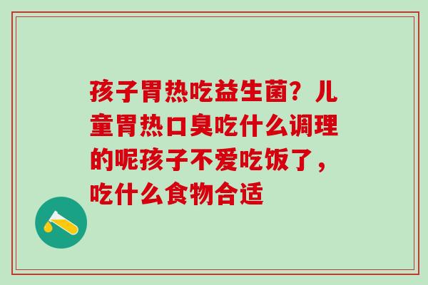 孩子胃热吃益生菌?儿童胃热吃什么调理的呢孩子不爱吃饭了,吃什么食物合适 孩子胃热吃益生菌?儿童胃热吃什么调理的呢孩子不爱吃饭了,吃什么食物合适