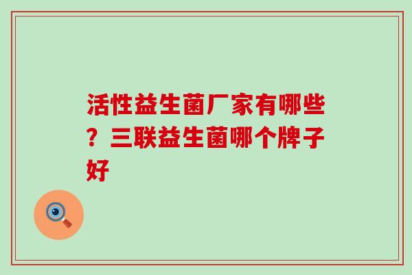 活性益生菌厂家有哪些？三联益生菌哪个牌子好