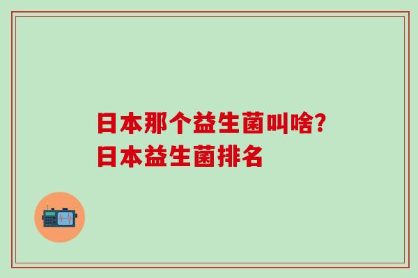 日本那个益生菌叫啥？日本益生菌排名