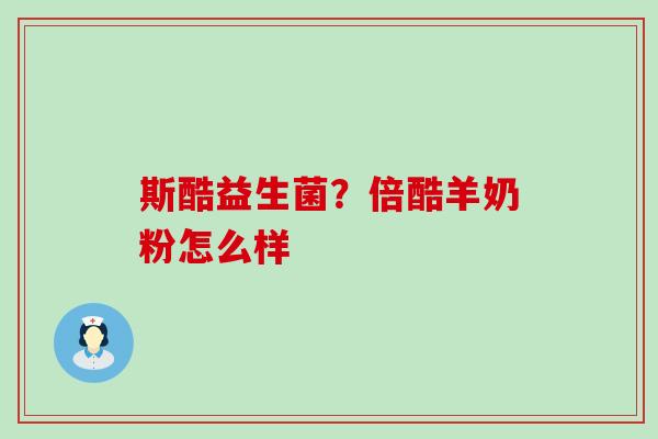 斯酷益生菌？倍酷羊奶粉怎么样