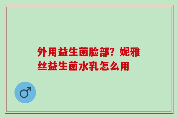外用益生菌脸部？妮雅丝益生菌水乳怎么用