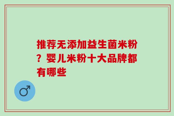 推荐无添加益生菌米粉?婴儿米粉十大品牌都有哪些 推荐无添加益生菌米粉?婴儿米粉十大品牌都有哪些