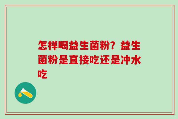 怎样喝益生菌粉？益生菌粉是直接吃还是冲水吃
