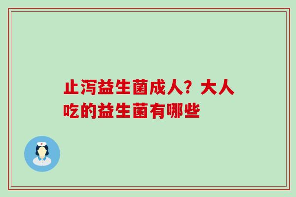 止泻益生菌成人？大人吃的益生菌有哪些