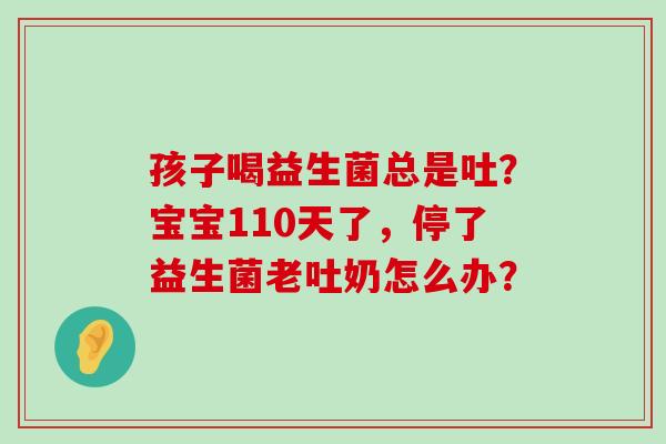 孩子喝益生菌总是吐？宝宝110天了，停了益生菌老吐奶怎么办？