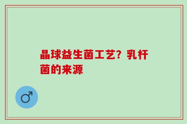 晶球益生菌工艺？乳杆菌的来源