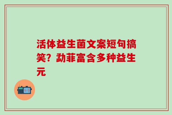 活体益生菌文案短句搞笑？勐菲富含多种益生元