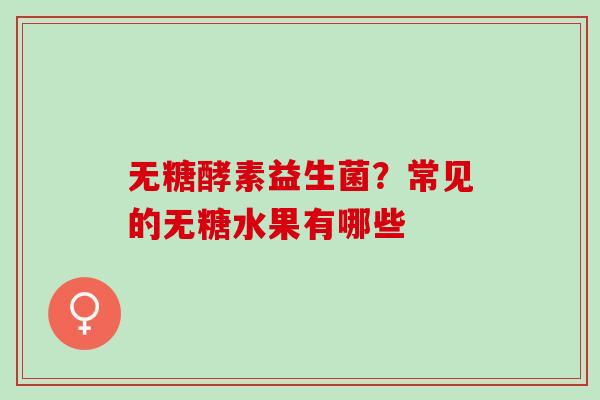 无糖酵素益生菌？常见的无糖水果有哪些