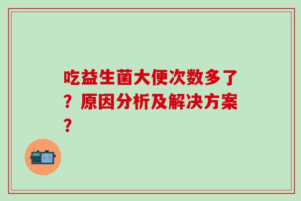 吃益生菌大便次数多了?原因分析及解决方案? 吃益生菌大便次数多了?原因分析及解决方案?