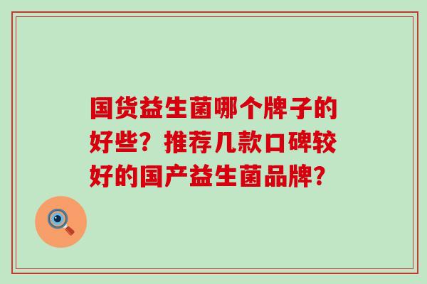 国货益生菌哪个牌子的好些?推荐几款口碑较好的国产益生菌品牌? 国货益生菌哪个牌子的好些?推荐几款口碑较好的国产益生菌品牌?