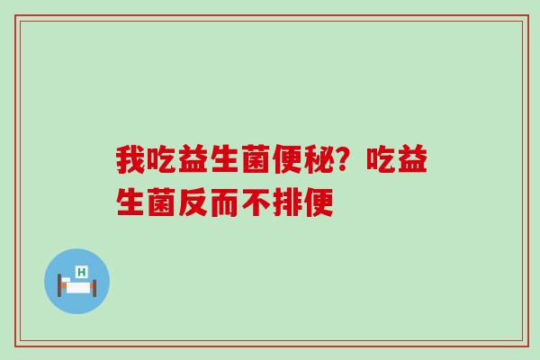 我吃益生菌？吃益生菌反而不排便