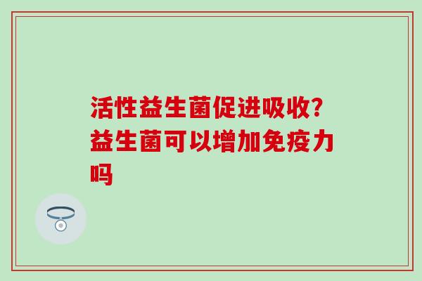 活性益生菌促进吸收?益生菌可以增加力吗 活性益生菌促进吸收?益生菌可以增加力吗