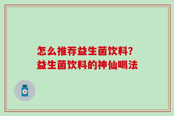 怎么推荐益生菌饮料？益生菌饮料的神仙喝法