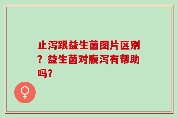 止泻跟益生菌图片区别？益生菌对腹泻有帮助吗？