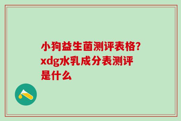 小狗益生菌测评表格？xdg水乳成分表测评是什么