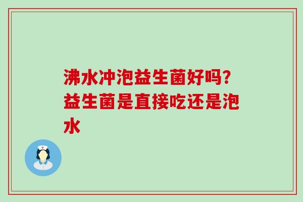 沸水冲泡益生菌好吗？益生菌是直接吃还是泡水