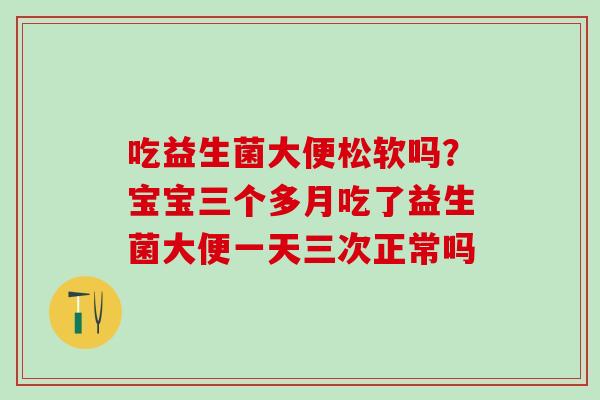吃益生菌大便松软吗?宝宝三个多月吃了益生菌大便一天三次正常吗 吃益生菌大便松软吗?宝宝三个多月吃了益生菌大便一天三次正常吗