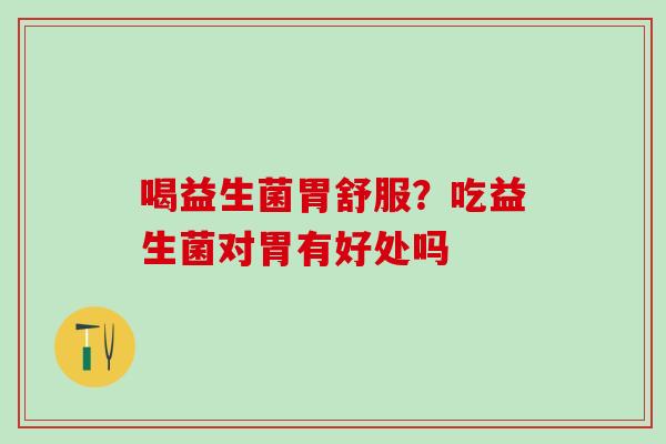 喝益生菌胃舒服？吃益生菌对胃有好处吗