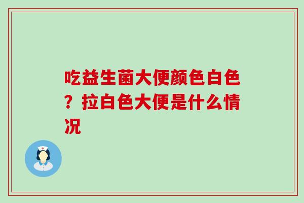 吃益生菌大便颜色白色？拉白色大便是什么情况