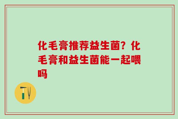化毛膏推荐益生菌？化毛膏和益生菌能一起喂吗