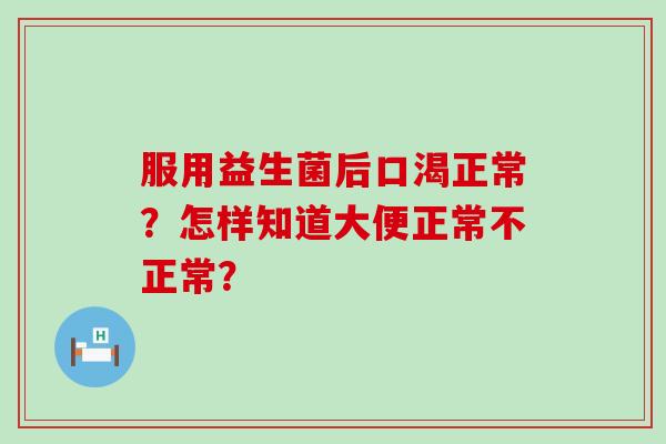 服用益生菌后口渴正常?怎样知道大便正常不正常? 服用益生菌后口渴正常?怎样知道大便正常不正常?