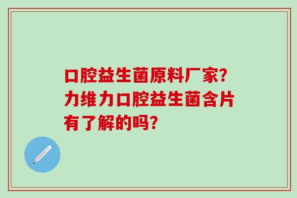 口腔益生菌原料厂家？力维力口腔益生菌含片有了解的吗？
