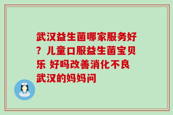 武汉益生菌哪家服务好？儿童口服益生菌宝贝乐 好吗改善消化不良武汉的妈妈问