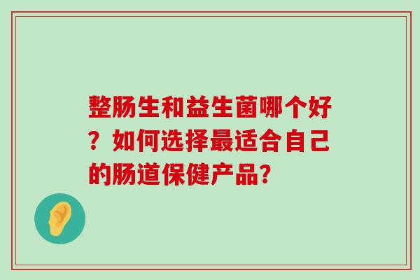 整肠生和益生菌哪个好？如何选择适合自己的肠道保健产品？