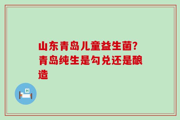 山东青岛儿童益生菌？青岛纯生是勾兑还是酿造