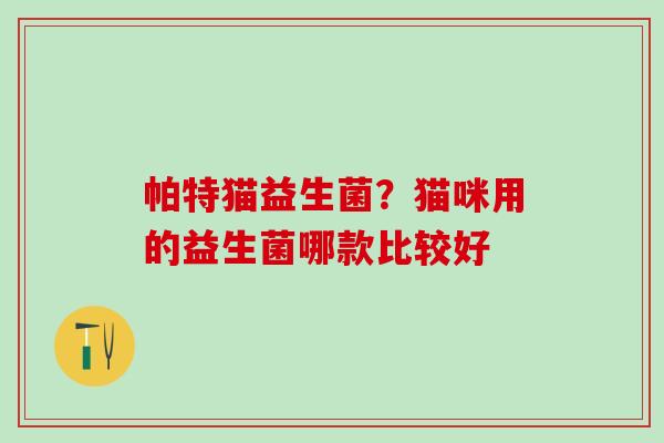 帕特猫益生菌？猫咪用的益生菌哪款比较好