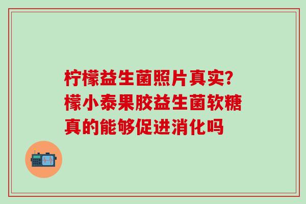 柠檬益生菌照片真实？檬小泰果胶益生菌软糖真的能够促进消化吗