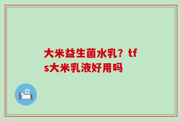 大米益生菌水乳？tfs大米乳液好用吗