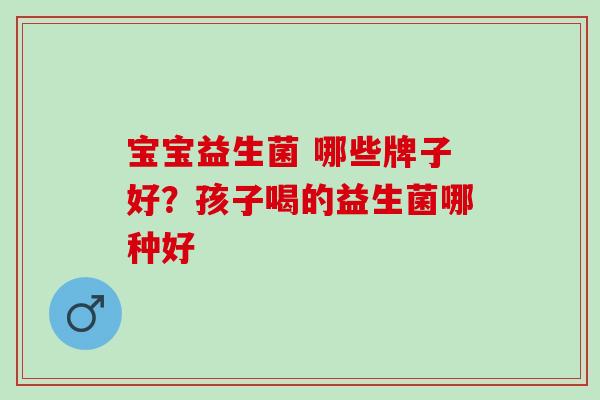 宝宝益生菌 哪些牌子好？孩子喝的益生菌哪种好