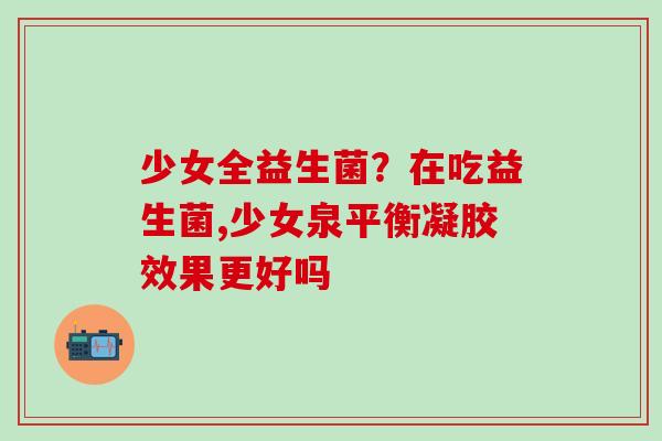 少女全益生菌？在吃益生菌,少女泉平衡凝胶效果更好吗