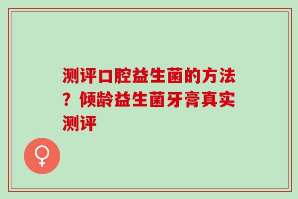 测评口腔益生菌的方法？倾龄益生菌牙膏真实测评