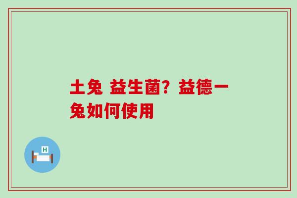土兔 益生菌？益德一兔如何使用