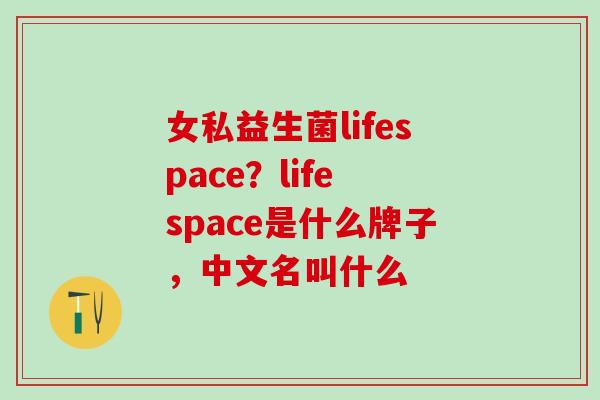 女私益生菌lifespace？life space是什么牌子，中文名叫什么