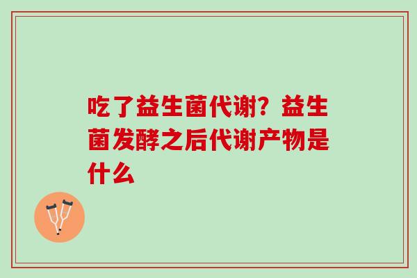 吃了益生菌代谢?益生菌发酵之后代谢产物是什么 吃了益生菌代谢?益生菌发酵之后代谢产物是什么
